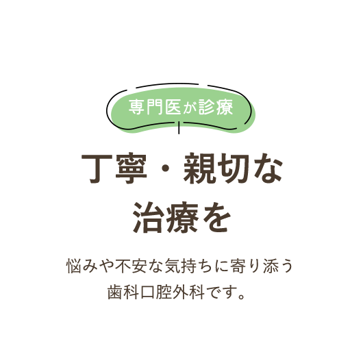 専門医が診療 丁寧・親切な 治療を 悩みや不安な気持ちに寄り添う歯科口腔外科です。